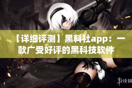 【详细评测】黑料社app：一款广受好评的黑科技软件