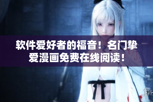 软件爱好者的福音！名门挚爱漫画免费在线阅读！