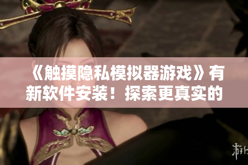 《触摸隐私模拟器游戏》有新软件安装！探索更真实的隐私体验！