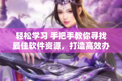 轻松学习 手把手教你寻找最佳软件资源，打造高效办公环境