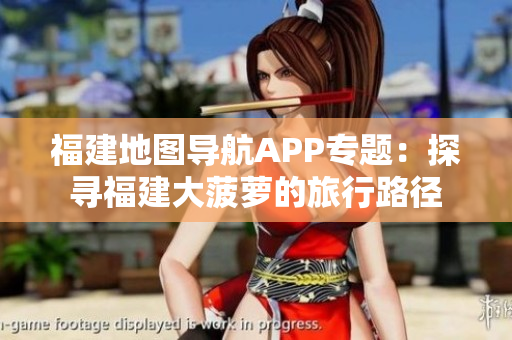 福建地图导航APP专题：探寻福建大菠萝的旅行路径