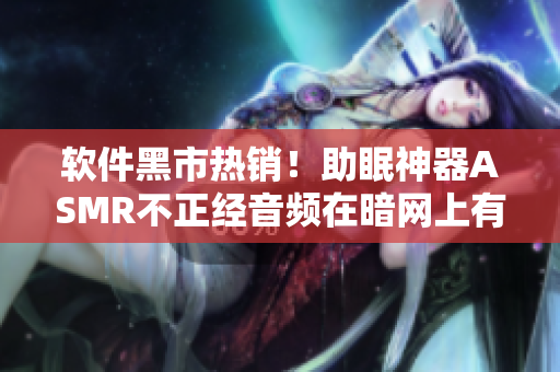 软件黑市热销！助眠神器ASMR不正经音频在暗网上有着巨大市场需求！