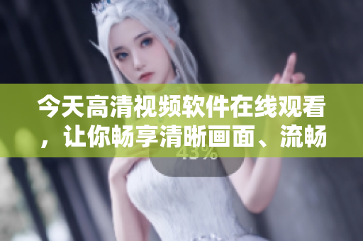 今天高清视频软件在线观看，让你畅享清晰画面、流畅体验