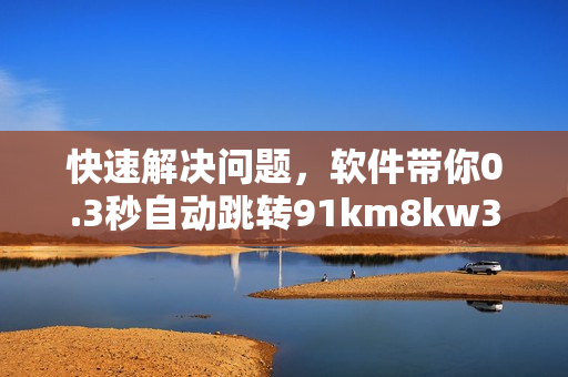 快速解决问题，软件带你0.3秒自动跳转91km8kw3秒