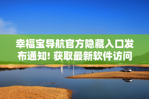 幸福宝导航官方隐藏入口发布通知! 获取最新软件访问方式。