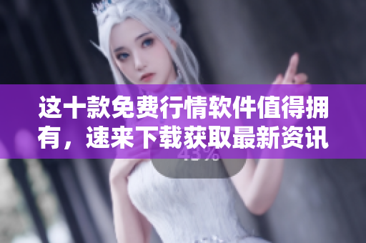 这十款免费行情软件值得拥有，速来下载获取最新资讯