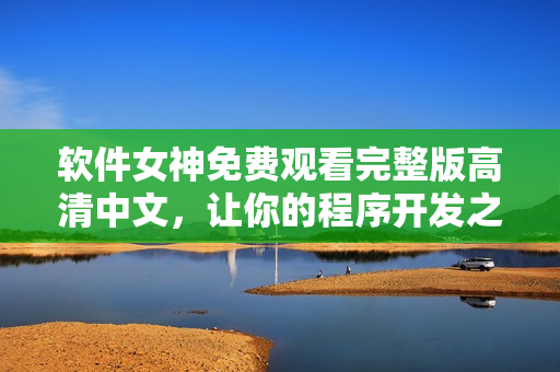 软件女神免费观看完整版高清中文，让你的程序开发之路更加轻松！