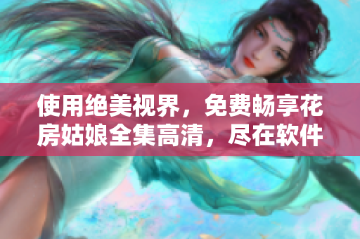 使用绝美视界，免费畅享花房姑娘全集高清，尽在软件版！