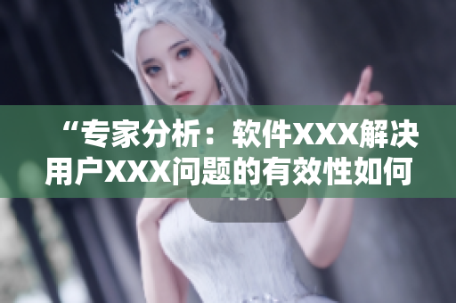 “专家分析：软件XXX解决用户XXX问题的有效性如何？”