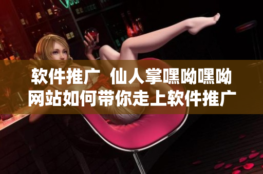 软件推广  仙人掌嘿呦嘿呦网站如何带你走上软件推广之路