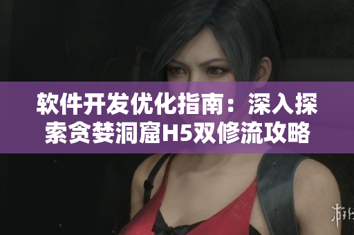软件开发优化指南：深入探索贪婪洞窟H5双修流攻略