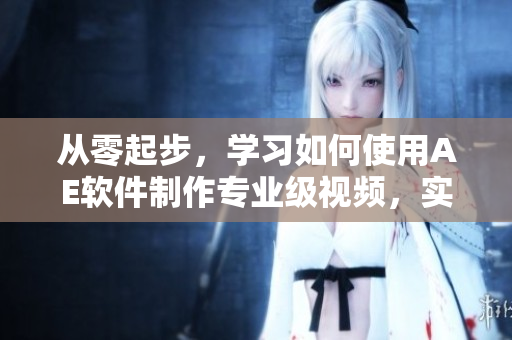 从零起步，学习如何使用AE软件制作专业级视频，实用指南