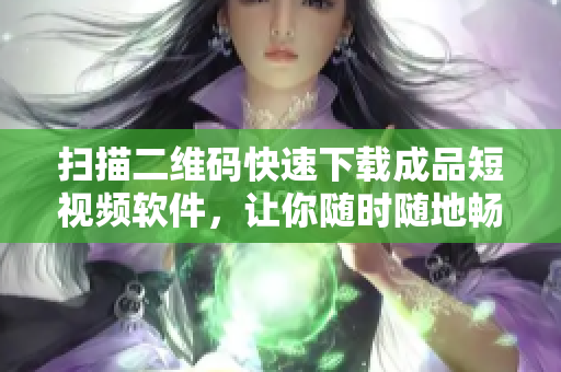 扫描二维码快速下载成品短视频软件，让你随时随地畅享最新最热视频