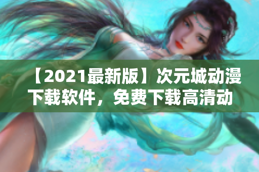 【2021最新版】次元城动漫下载软件，免费下载高清动画资源！