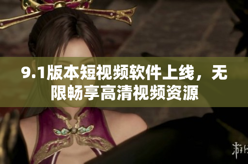 9.1版本短视频软件上线，无限畅享高清视频资源