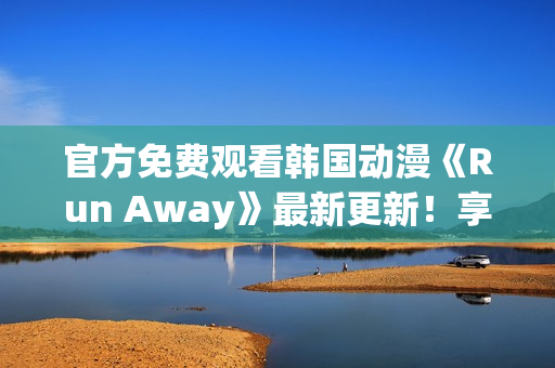 官方免费观看韩国动漫《Run Away》最新更新！享受畅快视觉盛宴！