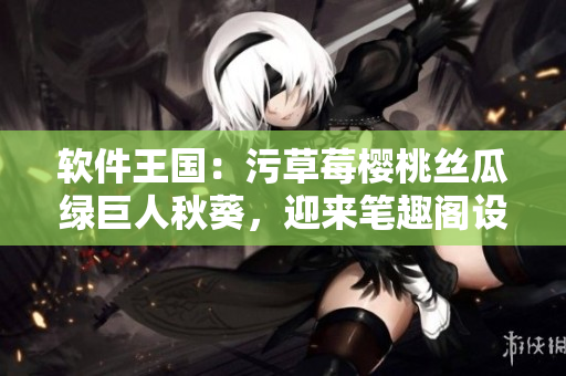 软件王国：污草莓樱桃丝瓜绿巨人秋葵，迎来笔趣阁设备新时代