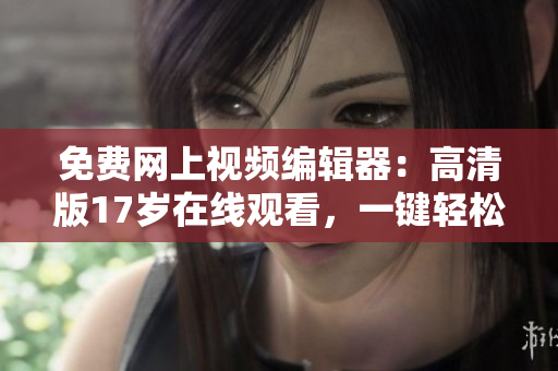 免费网上视频编辑器：高清版17岁在线观看，一键轻松剪辑视频