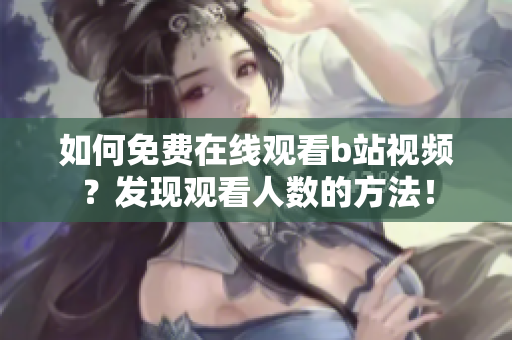 如何免费在线观看b站视频？发现观看人数的方法！