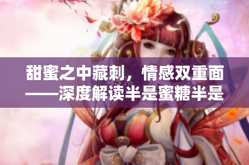 甜蜜之中藏刺，情感双重面——深度解读半是蜜糖半是伤