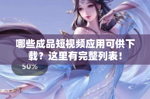 哪些成品短视频应用可供下载？这里有完整列表！