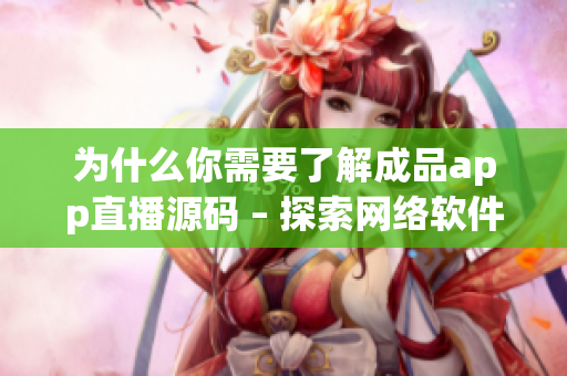 为什么你需要了解成品app直播源码 – 探索网络软件编写的核心价值