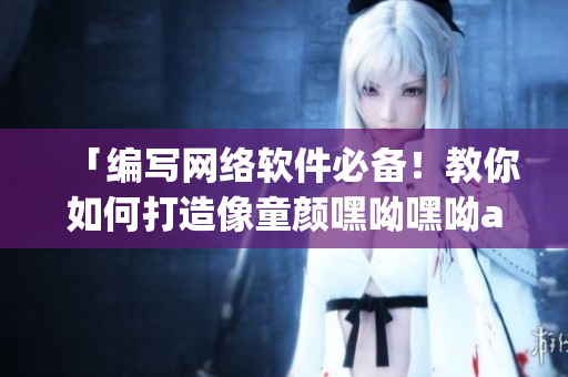 「编写网络软件必备！教你如何打造像童颜嘿呦嘿呦app一样爆火的软件」