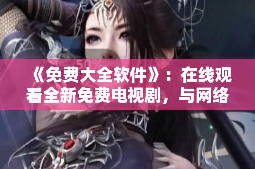 《免费大全软件》：在线观看全新免费电视剧，与网络新时代共同前行