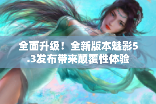 全面升级！全新版本魅影5.3发布带来颠覆性体验