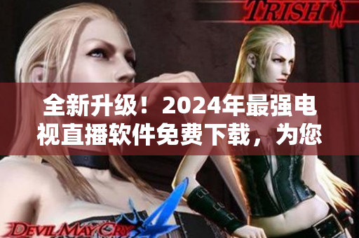 全新升级！2024年最强电视直播软件免费下载，为您带来更畅快的观赛体验！