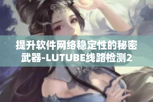 提升软件网络稳定性的秘密武器-LUTUBE线路检测2