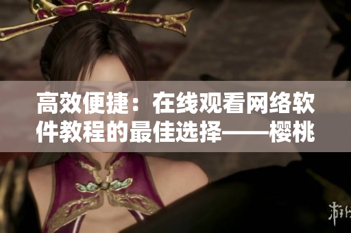 高效便捷：在线观看网络软件教程的最佳选择——樱桃电视剧与西瓜视频