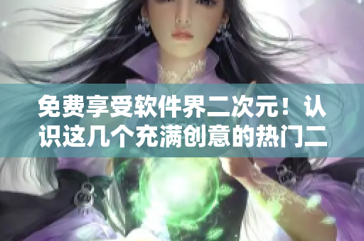 免费享受软件界二次元！认识这几个充满创意的热门二次元软件角色