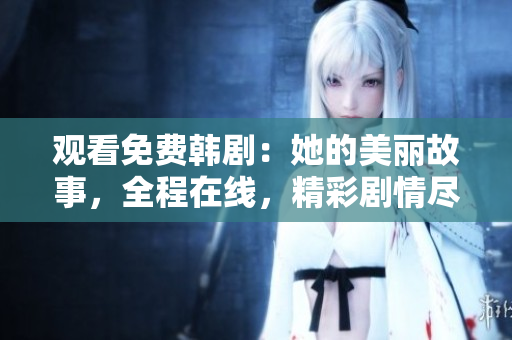 观看免费韩剧：她的美丽故事，全程在线，精彩剧情尽在软件播放器