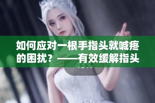 如何应对一根手指头就喊疼的困扰？——有效缓解指头疼痛的技巧