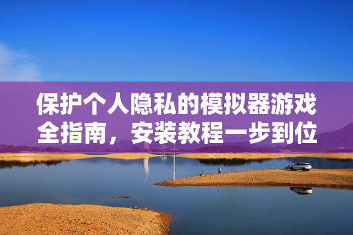 保护个人隐私的模拟器游戏全指南，安装教程一步到位