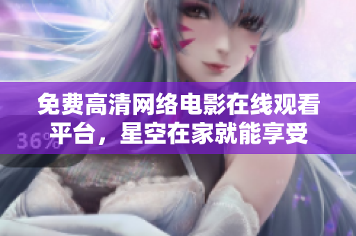 免费高清网络电影在线观看平台，星空在家就能享受