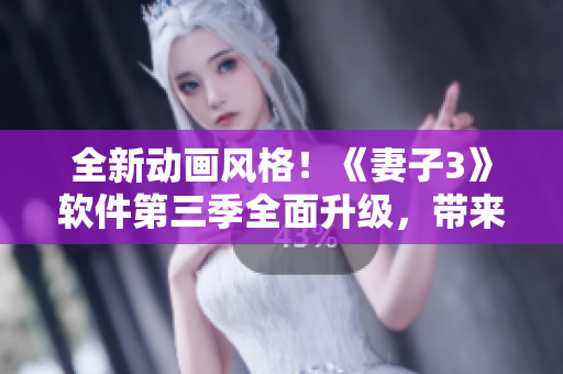 全新动画风格！《妻子3》软件第三季全面升级，带来更流畅的用户体验