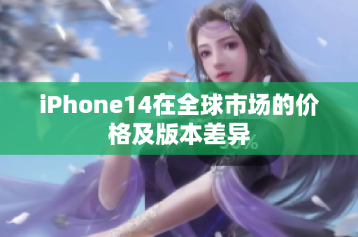 iPhone14在全球市场的价格及版本差异