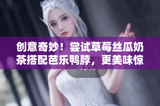 创意奇妙！尝试草莓丝瓜奶茶搭配芭乐鸭脖，更美味惊艳！