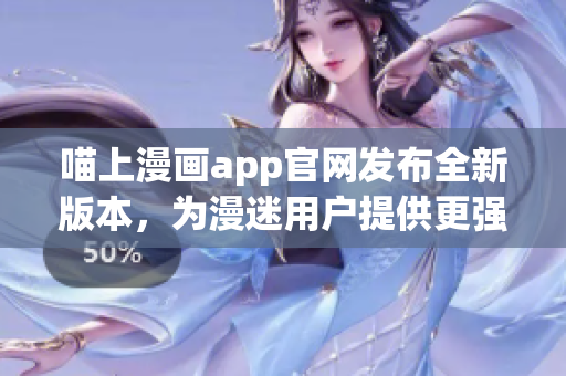 喵上漫画app官网发布全新版本，为漫迷用户提供更强大的阅读体验！