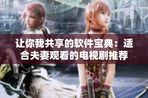 让你我共享的软件宝典：适合夫妻观看的电视剧推荐
