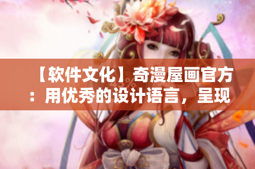 【软件文化】奇漫屋画官方：用优秀的设计语言，呈现极致用户体验