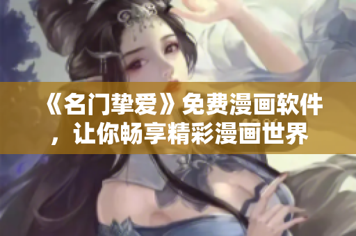 《名门挚爱》免费漫画软件，让你畅享精彩漫画世界