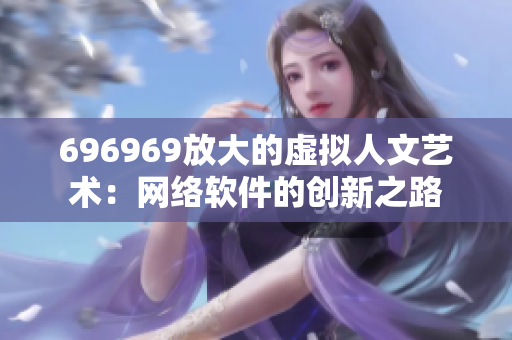 696969放大的虚拟人文艺术：网络软件的创新之路