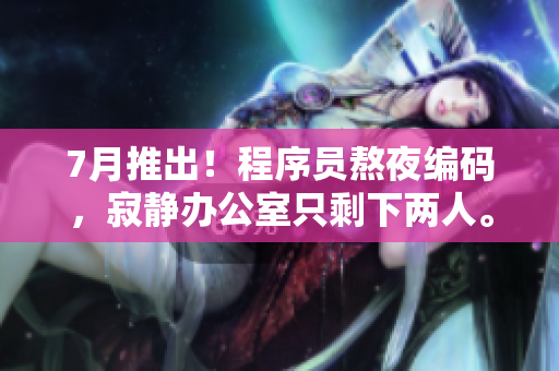 7月推出！程序员熬夜编码，寂静办公室只剩下两人。