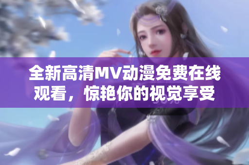 全新高清MV动漫免费在线观看，惊艳你的视觉享受