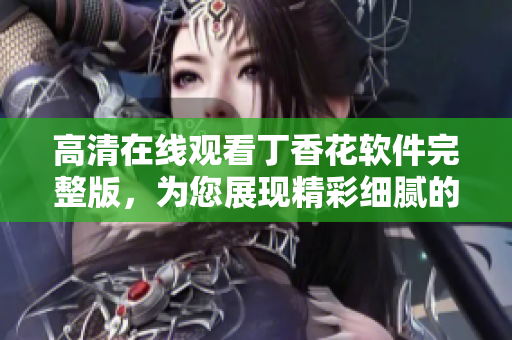 高清在线观看丁香花软件完整版，为您展现精彩细腻的花海之美