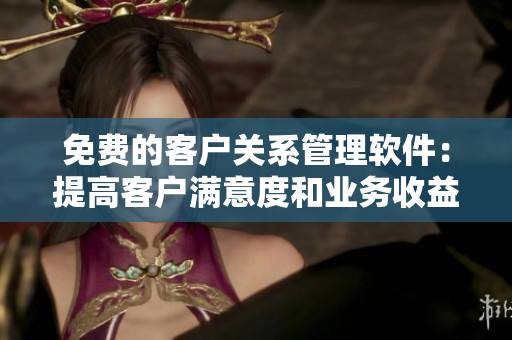 免费的客户关系管理软件：提高客户满意度和业务收益