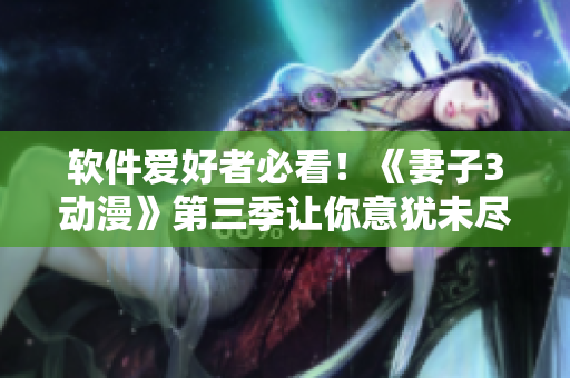 软件爱好者必看！《妻子3动漫》第三季让你意犹未尽！